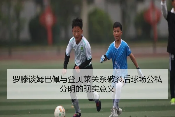 罗滕谈姆巴佩与登贝莱关系破裂后球场公私分明的现实意义